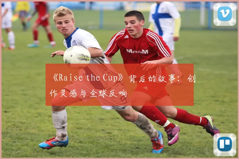 《Raise the Cup》背后的故事：创作灵感与全球反响