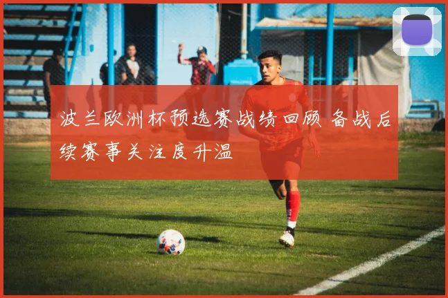波兰欧洲杯预选赛战绩回顾 备战后续赛事关注度升温