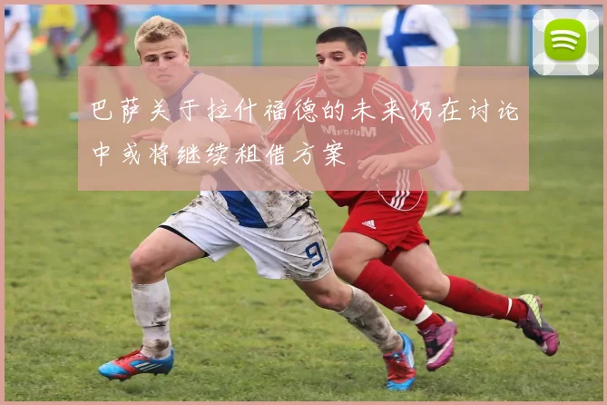 巴萨关于拉什福德的未来仍在讨论中或将继续租借方案