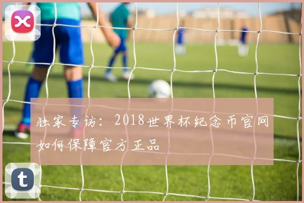 独家专访：2018世界杯纪念币官网如何保障官方正品